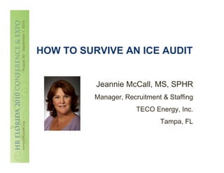 HOW TO SURVIVE AN ICE AUDIT


          Jeannie McCall, MS, SPHR
          Manager, Recruitment & Staffing
                       TECO Energy, Inc.
                              Tampa, FL
 