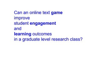 Can an online text game
improve
student engagement
and
learning outcomes
in a graduate level research class?

 