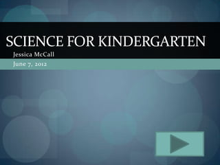 SCIENCE FOR KINDERGARTEN
Jessica McCall
June 7, 2012
 