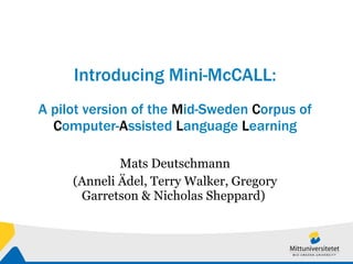 Introducing Mini-McCALL: A pilot version of the  M id-Sweden  C orpus of  C omputer- A ssisted  L anguage  L earning Mats Deutschmann (Anneli Ädel, Terry Walker, Gregory Garretson & Nicholas Sheppard)  