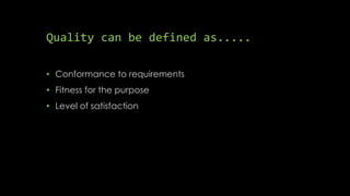 Quality can be defined as.....
• Conformance to requirements
• Fitness for the purpose
• Level of satisfaction
 