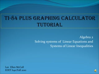 Algebra 2 Solving systems of  Linear Equations and Systems of Linear Inequalities Lee  Ellen McCall EDET 640/Fall 2010 TI-84 Plus Graphing Calculator Tutorial   