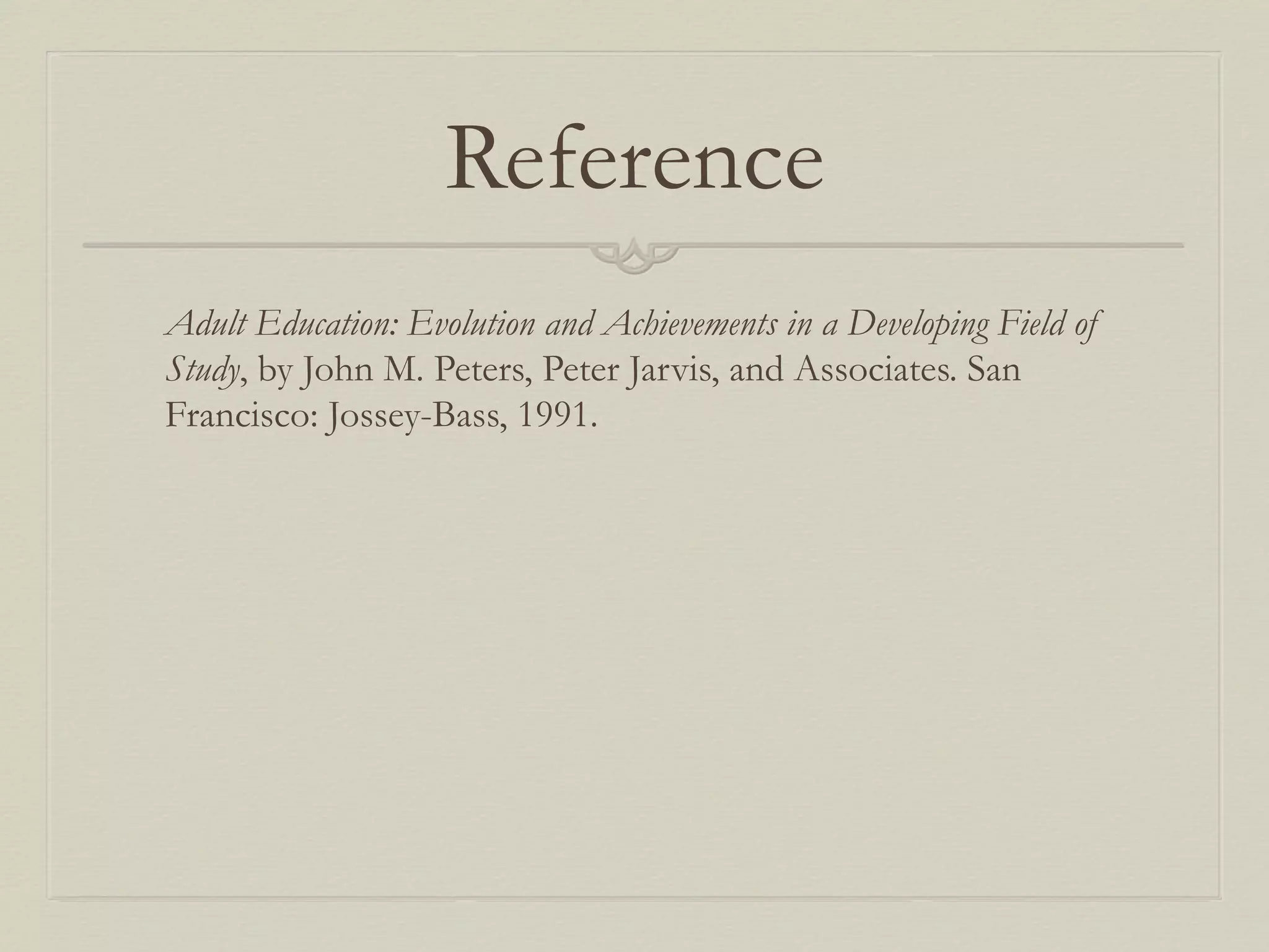 Reference
Adult Education: Evolution and Achievements in a Developing Field of
Study, by John M. Peters, Peter Jarvis, and Associates. San
Francisco: Jossey-Bass, 1991.
 