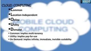 CLOUD COMPUTING
Common
Location-Independent
Online
Utility
Demand
 Common: implies multi-tenancy
 Utility: implies pay-for-use
 On Demand: implies infinite, immediate, invisible scalability
 