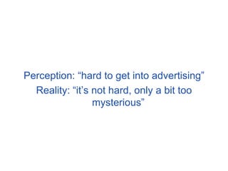 Perception: “hard to get into advertising” Reality: “it’s not hard, only a bit too mysterious” 
