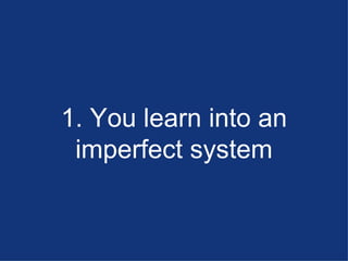 1. You learn into an imperfect system 