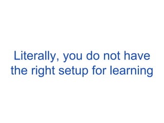 Literally, you do not have the right setup for learning 