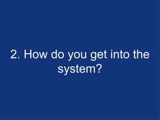 2. How do you get into the system? 