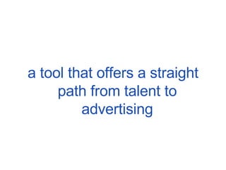 a tool that offers a straight path from talent to advertising 