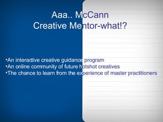 Aaa..   M cCann Creative   Me ntor-what!? An interactive creative guidance   program An online community of future   h otshot   creatives The chance to learn from the   ex perience   of master practitioners 