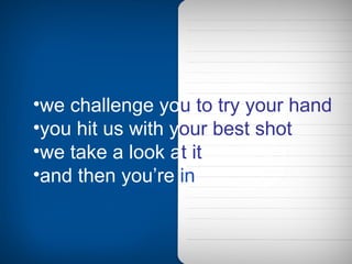 we challenge yo u   to try your hand you hit us with y our best shot we take a look a t it and then you’re  in 