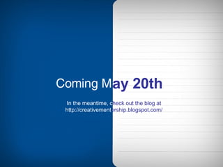 Coming M ay 20th   In the meantime,   c heck   out the blog at http://creativement orship.blogspot.com/ 