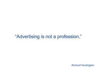 “ Advertising is not a profession.” Richard Huntington 