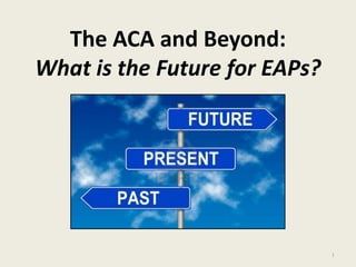 The ACA and Beyond: What is the Future for EAPs? 
1 
 