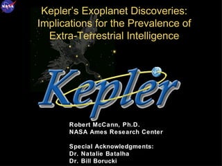 Kepler’s Exoplanet Discoveries:
Implications for the Prevalence of
  Extra-Terrestrial Intelligence




       Robert McCann, Ph.D.
       NASA Ames Research Center

       Special Acknowledgments:
       Dr. Natalie Batalha         1
       Dr. Bill Borucki
 