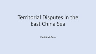 Territorial Disputes in the
East China Sea
Patrick McCann
 