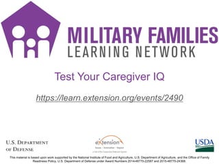 https://learn.extension.org/events/2490
This material is based upon work supported by the National Institute of Food and Agriculture, U.S. Department of Agriculture, and the Office of Family
Readiness Policy, U.S. Department of Defense under Award Numbers 2014-48770-22587 and 2015-48770-24368.
Test Your Caregiver IQ
 