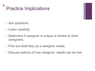 +
Practice Implications
• Ask questions.
• Listen carefully.
• Determine if caregiver is unique or similar to other
caregi...