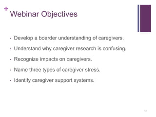 +
Webinar Objectives
• Develop a boarder understanding of caregivers.
• Understand why caregiver research is confusing.
• ...