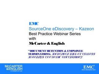 EMC
SourceOne eDiscovery – Kazeon
Best Practice Webinar Series
with
McCarter& English
“DOCUMENT RETENTION & EMPLOYEE
TERMINATIONS: INCREASED RISK O F ESILO SS
INTO DAY'S ECO NO MIC UNCERTAINTY”
© Copyright 2010 EMC Corporation. All rights reserved.
 
