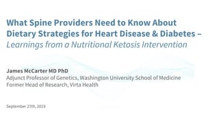 What Spine Providers Need to Know About
Dietary Strategies for Heart Disease & Diabetes –
Learnings from a Nutritional Ketosis Intervention
James McCarter MD PhD
Adjunct Professor of Genetics, Washington University School of Medicine
Former Head of Research, Virta Health
September 27th, 2019
 