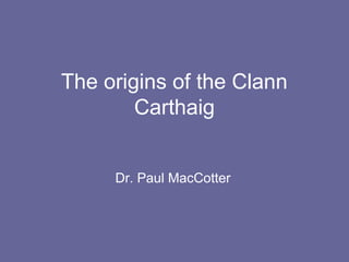 The origins of the Clann
Carthaig
Dr. Paul MacCotter
 