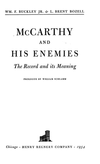 WM. F. BUCKLEY JR . & L . BRENT BOZELL
McCARTHY
AND
HIS ENEMIES
The Record and its Meaning
PROLOGUE BY WILLIAM SCHLAMM
Chicago . HENRY REGNERY COMPANY • 1954
 