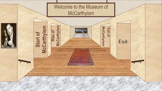 Start of 
McCarthyism 
Welcome to the Museum of 
Rise of 
McCarthyism 
Fall of 
McCarthyism 
McCarthyism 
Museum Entrance Exit 
 