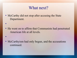 What next?
●
McCarthy did not stop after accusing the State
Department.
●
●
He went on to affirm that Communists had penetrated
American life at all levels.
●
●
McCarthyism had only begun, and the accusations
continued.
 