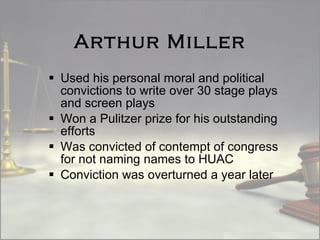 Arthur Miller Used his personal moral and political convictions to write over 30 stage plays and screen plays Won a Pulitzer prize for his outstanding efforts Was convicted of contempt of congress for not naming names to HUAC Conviction was overturned a year later 