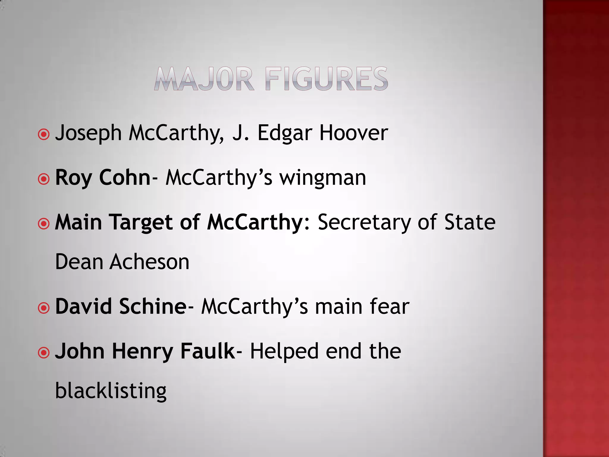  Joseph   McCarthy, J. Edgar Hoover

 Roy   Cohn- McCarthy’s wingman

 Main   Target of McCarthy: Secretary of State
 Dean Acheson

 David   Schine- McCarthy’s main fear

 John   Henry Faulk- Helped end the
 blacklisting
 