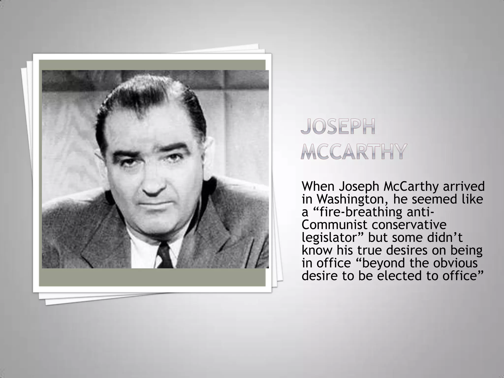 When Joseph McCarthy arrived
in Washington, he seemed like
a “fire-breathing anti-
Communist conservative
legislator” but some didn’t
know his true desires on being
in office “beyond the obvious
desire to be elected to office”
 