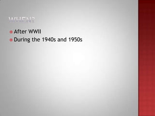  AfterWWII
 During the 1940s and 1950s
 