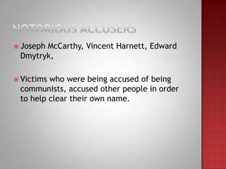  Joseph
       McCarthy, Vincent Harnett, Edward
 Dmytryk,

 Victimswho were being accused of being
 communists, accused other people in order
 to help clear their own name.
 