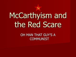 McCarthyism and the Red Scare OH MAN THAT GUY’S A COMMUNIST 