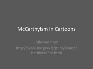 McCarthyism in Cartoons Collected from: http://www.loc.gov/rr/print/swann/herblock/fire.html 