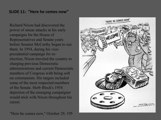 SLIDE 11:  "Here he comes now"<br />Richard Nixon had discovered the power of smear attacks in his early campaigns for the...