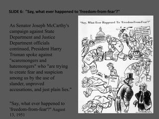 SLIDE 6:  "Say, what ever happened to 'freedom-from-fear'?"<br />As Senator Joseph McCarthy's campaign against State Depar...