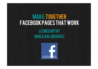 Make:together
Facebookpagesthatwork
       LizMcCarthy
     BodleianLibraries




                         1
 