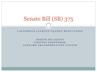 Senate Bill (SB) 375

CALIFORNIA CLIMATE CHANGE REGULATION


         JOSEPH MCCARTHY
        VISITING PROFESSOR,
   LEONARD TRANSPORTATION CENTER
 