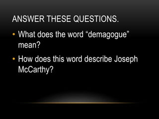 ANSWER THESE QUESTIONS.
• What does the word “demagogue”
mean?
• How does this word describe Joseph
McCarthy?
 
