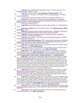 228
8. Jump up^ "How VENONA was Declassified", Robert L. Benson, Symposium of
Cryptologic History; October 27, 2005.
9. Jump up^ "Tangled Treason", Sam Tanenhaus, The New Republic, 1999.
10. ^ Jump up to:a b c
Navasky, Victor (July 16, 2001). "Cold War Ghosts". The Nation.
Retrieved 2006-06-27.
11. ^ Jump up to:a b
Tales from decrypts. The Nation, 28 October 1996, pp. 5–6.
12. Jump up^ Schrecker, Ellen. "Comments on John Earl Haynes', "The Cold War
Debate Continues: A Traditionalist View of Historical Writing on Domestic Communism and
Anti-Communism"". Retrieved 2006-06-27.
13. ^ Jump up to:a b
Benson 2001
14. Jump up^ "Haynes & Klehr ''New York Times'' 1999". Nytimes.com. Retrieved 2014-
02-15.
15. Jump up^ Yuri Modin, My Five Cambridge Friends, 1994, Ballantine Books, ISBN 0-
374-21698-3, p. 194
16. Jump up^ Cryptologic Almanac 50th Anniversary Series -- VENONA: An Overview
(DOCID: 3575728). Released by NSA on 06-12-2009, FOIA Case # 52567.
17. Jump up^ "Women in Cryptologic History - Genevieve Feinstein - NSA/CSS".
Nsa.gov. 2009-01-15. Retrieved 2014-02-15.
18. Jump up^ Francis Litterio. "Why Are One-Time Pads Perfectly Secure?". Archived
from the original on 2008-05-16.
19. Jump up^ Daniel Patrick Moynihan (1997). "Report of the Commission On Protecting
And Reducing Government Secrecy; Appendix A: The Experience of The Bomb". United
States Government Printing Office. Retrieved 2006-06-18.
20. Jump up^ West, Nigel (2000). Venona: the greatest secret of the Cold War. London:
HarperCollins. pp. 3–10.ISBN 9780006530718.
21. Jump up^ Haynes, John Earl and Klehr, Harvey (2000). Venona: Decoding Soviet
Espionage in America. Yale University Press. p. 55. ISBN 0-300-08462-5.
22. Jump up^ Moynihan, Daniel Patrick (1998). Secrecy : The American Experience.
Yale University Press. p. 54. ISBN 0-300-08079-4. "these intercepts provided... descriptions
of the activities of precisely the same Soviet spies who were named by defecting Soviet
agents Alexander Orlov, Walter Krivitsky, Whittaker Chambers, and Elizabeth Bentley."
23. Jump up^ Commission on Protecting and Reducing Government Secrecy. "A Brief
Account of the American Experience" (PDF).Report of the Commission on Protecting and
Reducing Government Secrecy. VI; Appendix A. US Government Printing Office. pp. A–27.
Retrieved 2006-06-26. "Thanks to successful espionage, the Russians tested their first atom
bomb in August 1949, just four years after the first American test. As will be discussed, we
had learned of the Los Alamos spies in December 1946—December 20, to be precise. The
US Army Security Agency, in the person of Meredith Knox Gardner, a genius in his own right,
had broken one of what it termed the Venona messages—the transmissions that Soviet
agents in the United States sent to and received from Moscow."
24. Jump up^ Commission on Protecting and Reducing Government Secrecy. "A Brief
Account of the American Experience" (PDF).Report of the Commission on Protecting and
Reducing Government Secrecy. VI; Appendix A. US Government Printing Office. pp. A–7.
Retrieved 2006-06-26. "KGB cables indicated that the Office of Strategic Services (OSS) in
World War II had been thoroughly infiltrated with Soviet agents."
25. Jump up^ "Eavesdropping on Hell" (PDF). National Security Agency. Retrieved 2006-
06-26. "Currie, known as PAZh (Page) and White, whose cover names were YuRIST (Jurist)
and changed later to LAJER (Lawyer), had been Soviet agents since the 1930s. They had
been identified as Soviet agents in Venona translations and by other agents turned witnesses
or informants for the FBI and Justice Department. From the Venona translations, both were
known to pass intelligence to their handlers, notably the Silvermaster network."
26. Jump up^ Warner, Michael (2000). "The Office of Strategic Services: America's First
Intelligence Agency; Chapter: X-2". Central Intelligence Agency Publications. Retrieved 2006-
06-27.[dead link]
27. Jump up^ Moynihan, Daniel Patrick (1998). Secrecy : The American Experience.
Yale University Press. p. 54. ISBN 0-300-08079-4.
 