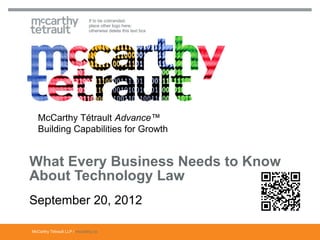 If to be cobranded,
                              place other logo here;
                              otherwise delete this text box




   McCarthy Tétrault Advance™
   Building Capabilities for Growth


What Every Business Needs to Know
About Technology Law
September 20, 2012

McCarthy Tétrault LLP / mccarthy.ca
 