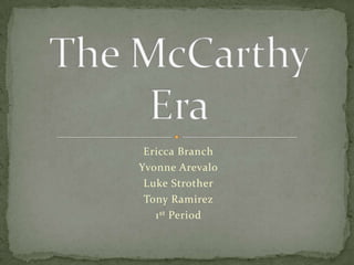 Ericca Branch Yvonne Arevalo Luke Strother Tony Ramirez 1st Period The McCarthy Era 