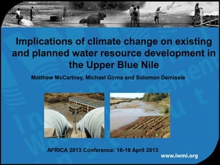 Implications of climate change on existing
and planned water resource development in
the Upper Blue Nile
AFRICA 2013 Conference: 16-18 April 2013
Matthew McCartney, Michael Girma and Solomon Demissie
 