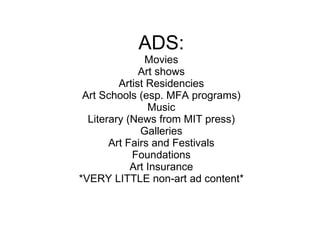 ADS: Movies Art shows Artist Residencies Art Schools (esp. MFA programs) Music Literary (News from MIT press) Galleries Art Fairs and Festivals Foundations Art Insurance *VERY LITTLE non-art ad content* 