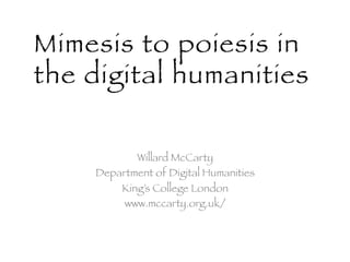 Mimesis to poiesis in
the digital humanities !

            Willard McCarty!
     Department of Digital Humanities !
         King’s College London!
          www.mccarty.org.uk/!
 
