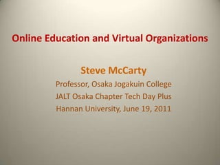 Online Education and Virtual Organizations Steve McCarty Professor, Osaka Jogakuin College JALT Osaka Chapter Tech Day Plus Hannan University, June 19, 2011 