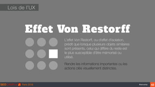 ‹#›#seocamp
Effet Von Restorff
Lois de l’UX
L'eﬀet Von Restorﬀ, ou d'eﬀet d'isolation,
prédit que lorsque plusieurs objets similaires
sont présents, celui qui diﬀère du reste est
le plus susceptible d'être mémorisé ou
utilisé.
Rendre les informations importantes ou les
actions clés visuellement distinctes.
43
 