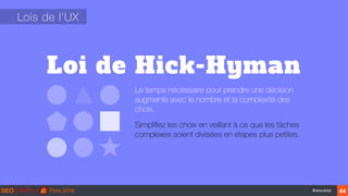‹#›#seocamp
Loi de Hick-Hyman
Lois de l’UX
Le temps nécessaire pour prendre une décision
augmente avec le nombre et la complexité des
choix.
Simpliﬁez les choix en veillant à ce que les tâches
complexes soient divisées en étapes plus petites.
44
 